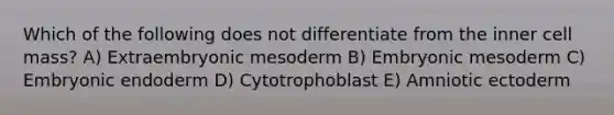 Which of the following does not differentiate from the inner cell mass? A) Extraembryonic mesoderm B) Embryonic mesoderm C) Embryonic endoderm D) Cytotrophoblast E) Amniotic ectoderm