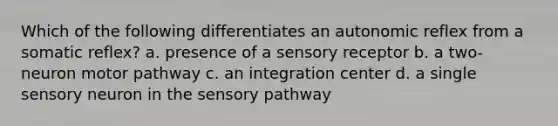 Which of the following differentiates an autonomic reflex from a somatic reflex? a. presence of a sensory receptor b. a two-neuron motor pathway c. an integration center d. a single sensory neuron in the sensory pathway