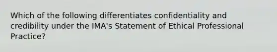 Which of the following differentiates confidentiality and credibility under the IMA's Statement of Ethical Professional Practice?