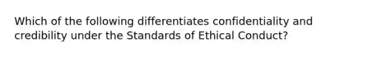 Which of the following differentiates confidentiality and credibility under the Standards of Ethical Conduct?