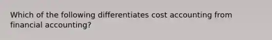 Which of the following differentiates cost accounting from financial accounting?