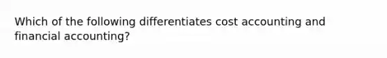 Which of the following differentiates cost accounting and financial accounting?