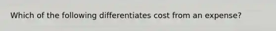 Which of the following differentiates cost from an expense?