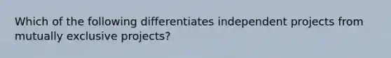 Which of the following differentiates independent projects from mutually exclusive projects?