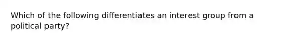 Which of the following differentiates an interest group from a political party?