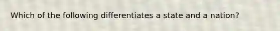 Which of the following differentiates a state and a nation?