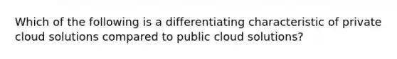 Which of the following is a differentiating characteristic of private cloud solutions compared to public cloud solutions?