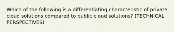 Which of the following is a differentiating characteristic of private cloud solutions compared to public cloud solutions? (TECHNICAL PERSPECTIVES)