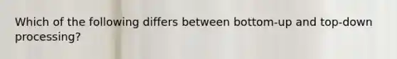 Which of the following differs between bottom-up and top-down processing?