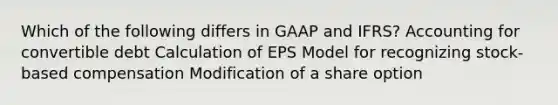 Which of the following differs in GAAP and IFRS? Accounting for convertible debt Calculation of EPS Model for recognizing stock-based compensation Modification of a share option