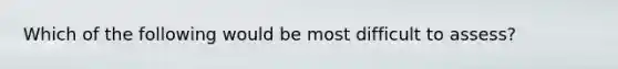 Which of the following would be most difficult to assess?