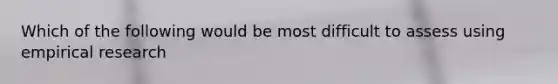 Which of the following would be most difficult to assess using empirical research