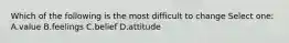 Which of the following is the most difficult to change Select one: A.value B.feelings C.belief D.attitude