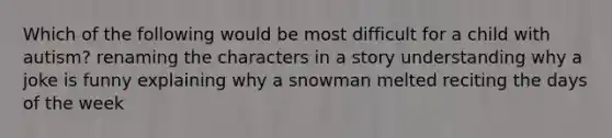 Which of the following would be most difficult for a child with autism? renaming the characters in a story understanding why a joke is funny explaining why a snowman melted reciting the days of the week