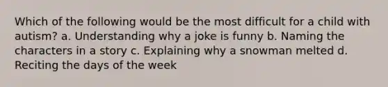 Which of the following would be the most difficult for a child with autism? a. Understanding why a joke is funny b. Naming the characters in a story c. Explaining why a snowman melted d. Reciting the days of the week