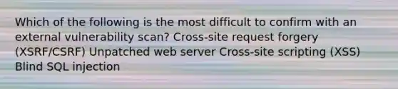 Which of the following is the most difficult to confirm with an external vulnerability scan? Cross-site request forgery (XSRF/CSRF) Unpatched web server Cross-site scripting (XSS) Blind SQL injection