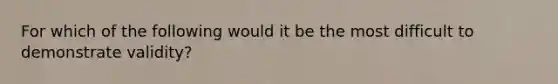 For which of the following would it be the most difficult to demonstrate validity?