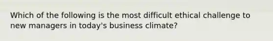 Which of the following is the most difficult ethical challenge to new managers in today's business climate?