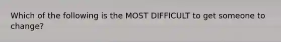 Which of the following is the MOST DIFFICULT to get someone to change?