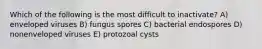 Which of the following is the most difficult to inactivate? A) enveloped viruses B) fungus spores C) bacterial endospores D) nonenveloped viruses E) protozoal cysts