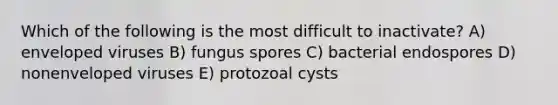 Which of the following is the most difficult to inactivate? A) enveloped viruses B) fungus spores C) bacterial endospores D) nonenveloped viruses E) protozoal cysts