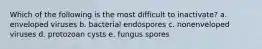 Which of the following is the most difficult to inactivate? a. enveloped viruses b. bacterial endospores c. nonenveloped viruses d. protozoan cysts e. fungus spores