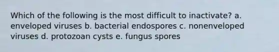 Which of the following is the most difficult to inactivate? a. enveloped viruses b. bacterial endospores c. nonenveloped viruses d. protozoan cysts e. fungus spores