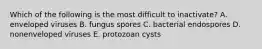 Which of the following is the most difficult to inactivate? A. enveloped viruses B. fungus spores C. bacterial endospores D. nonenveloped viruses E. protozoan cysts