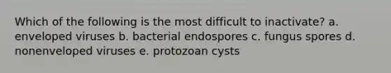 Which of the following is the most difficult to inactivate? a. enveloped viruses b. bacterial endospores c. fungus spores d. nonenveloped viruses e. protozoan cysts