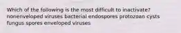 Which of the following is the most difficult to inactivate? nonenveloped viruses bacterial endospores protozoan cysts fungus spores enveloped viruses