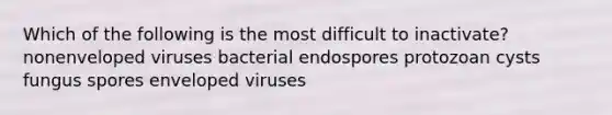 Which of the following is the most difficult to inactivate? nonenveloped viruses bacterial endospores protozoan cysts fungus spores enveloped viruses