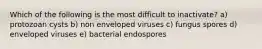 Which of the following is the most difficult to inactivate? a) protozoan cysts b) non enveloped viruses c) fungus spores d) enveloped viruses e) bacterial endospores