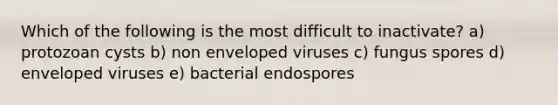 Which of the following is the most difficult to inactivate? a) protozoan cysts b) non enveloped viruses c) fungus spores d) enveloped viruses e) bacterial endospores