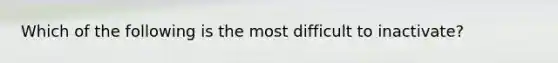 Which of the following is the most difficult to inactivate?