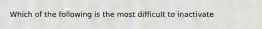 Which of the following is the most difficult to inactivate