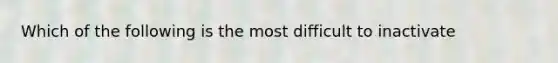 Which of the following is the most difficult to inactivate