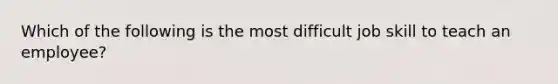 Which of the following is the most difficult job skill to teach an employee?