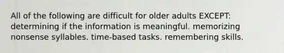 All of the following are difficult for older adults EXCEPT: determining if the information is meaningful. memorizing nonsense syllables. time-based tasks. remembering skills.