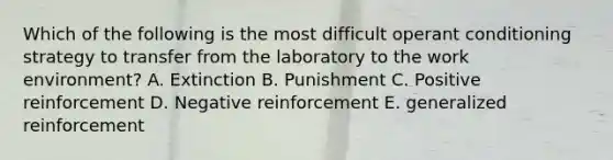 Which of the following is the most difficult operant conditioning strategy to transfer from the laboratory to the work environment? A. Extinction B. Punishment C. Positive reinforcement D. Negative reinforcement E. generalized reinforcement