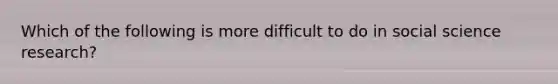 Which of the following is more difficult to do in social science research?