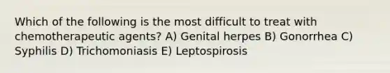 Which of the following is the most difficult to treat with chemotherapeutic agents? A) Genital herpes B) Gonorrhea C) Syphilis D) Trichomoniasis E) Leptospirosis