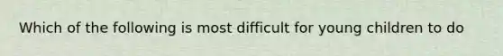 Which of the following is most difficult for young children to do