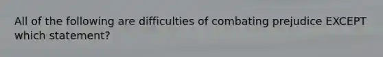 All of the following are difficulties of combating prejudice EXCEPT which statement?