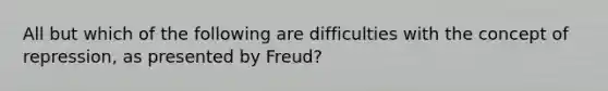 All but which of the following are difficulties with the concept of repression, as presented by Freud?