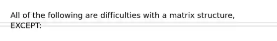 All of the following are difficulties with a matrix structure, EXCEPT: