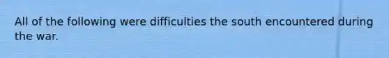 All of the following were difficulties the south encountered during the war.