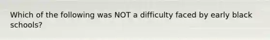 Which of the following was NOT a difficulty faced by early black schools?