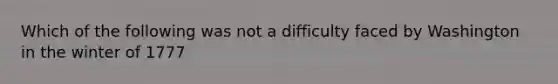 Which of the following was not a difficulty faced by Washington in the winter of 1777