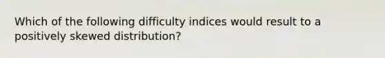 Which of the following difficulty indices would result to a positively skewed distribution?