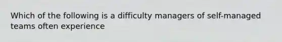 Which of the following is a difficulty managers of self-managed teams often experience